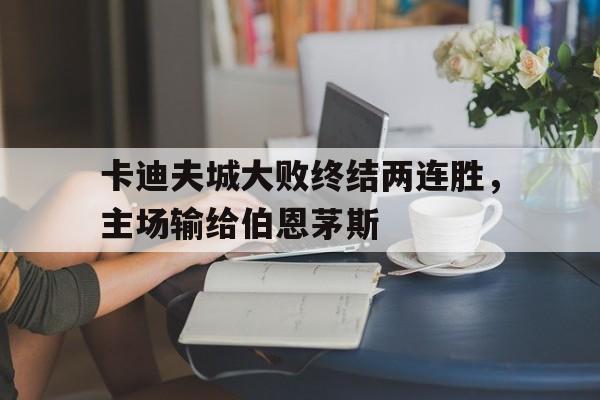 包含卡迪夫城大败终结两连胜，主场输给伯恩茅斯的词条